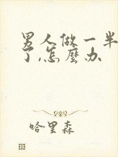 男人做一半就软了,怎么办