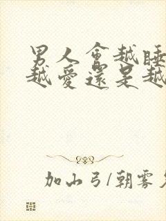 男人会越睡情人越爱还是越淡