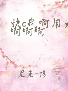 快c我啊用力嗯啊啊啊