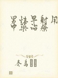 男性早射用什么中药治疗