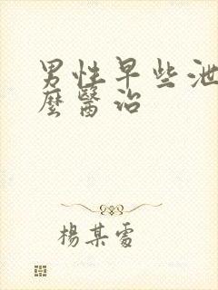 男性早些泄该怎么医治