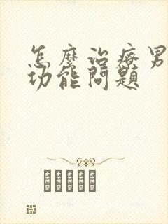 怎么治疗男性性功能问题