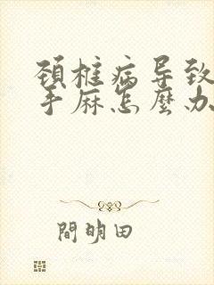 颈椎病导致胳膊手麻怎么办