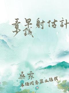 看早射估计用多少钱