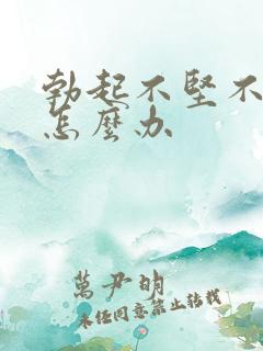 勃起不坚不持久怎么办