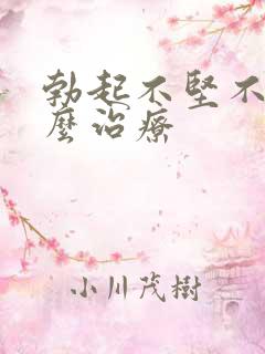 勃起不坚不硬怎么治疗