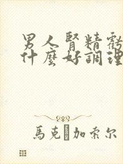 男人肾精亏损吃什么好调理