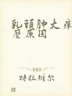 乳头肿大痒痒什么原因