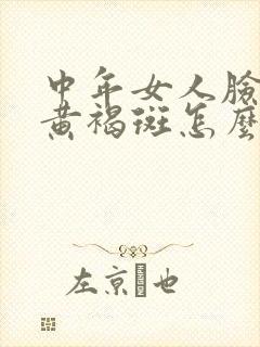 中年女人脸上长黄褐斑怎么祛