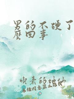 男的不硬了是怎么回事