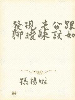 发现老公跟别人聊暧昧该如何解决