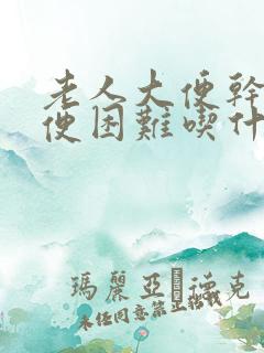 老人大便干硬排便困难吃什么药