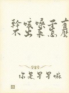 干咳嗓子有痰咳不出来怎么办