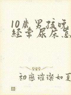 10岁男孩晚上经常尿床怎么回事