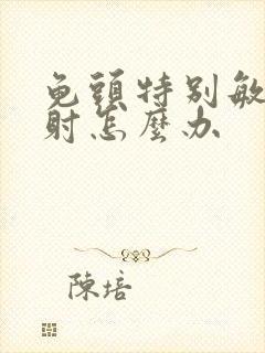 龟头特别敏感秒射怎么办