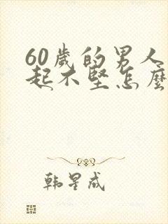 60岁的男人勃起不坚怎么办