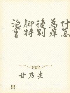 泡脚后为什么脚会特别痒怎么办