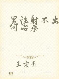 男性射不出精如何治疗