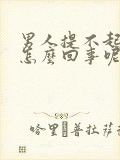 男人提不起兴趣怎么回事呢