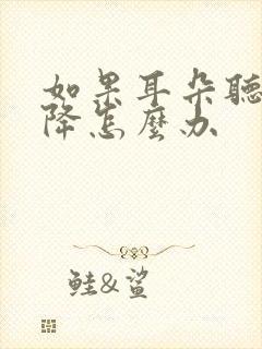 如果耳朵听力下降怎么办