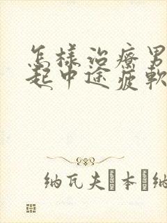 怎样治疗男人勃起中途疲软问题