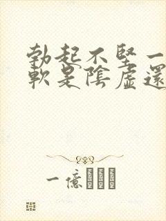 勃起不坚一会就软是阴虚还是阳虚