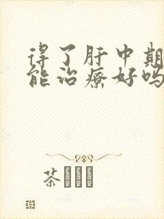 得了肝中期发硬能治疗好吗