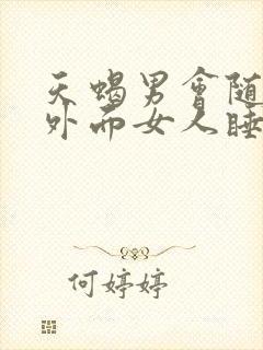 天蝎男会随便跟外面女人睡吗