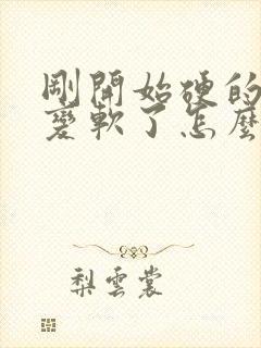 刚开始硬的后来变软了怎么回事