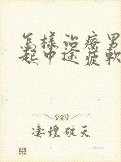 怎样治疗男人勃起中途疲软问题