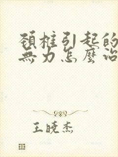 颈椎引起的手麻无力怎么治疗