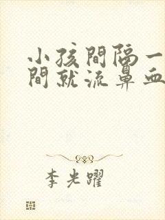 小孩间隔一段时间就流鼻血怎么回事?