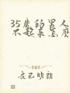 35岁的男人硬不起来怎么回事