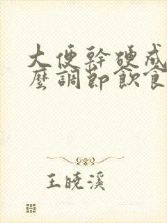 大便干硬成粒怎么调节饮食