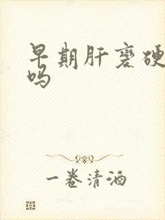 早期肝变硬能治吗