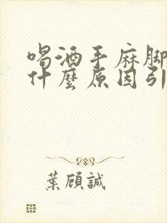 喝酒手麻脚麻是什么原因引起的,怎么解决