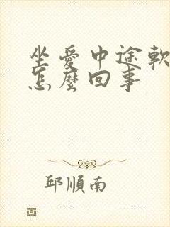 坐爱中途软了是怎么回事