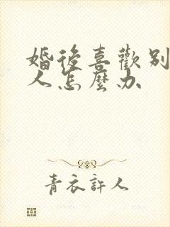 婚后喜欢别的男人怎么办