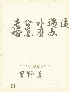 老公外遇逼我离婚怎么办