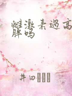 雌激素过高会长胖吗