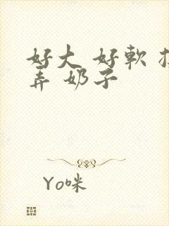 好大 好软 揉弄 奶子