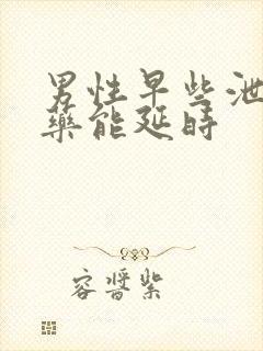 男性早些泄什么药能延时