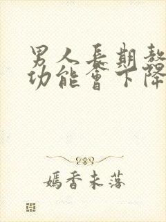 男人长期熬夜性功能会下降吗