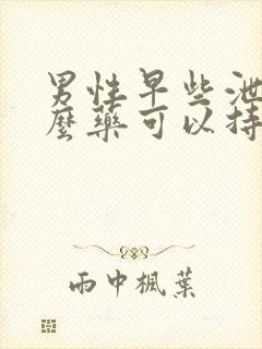 男性早些泄吃什么药可以持久