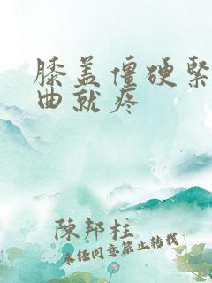 膝盖僵硬紧绷弯曲就疼