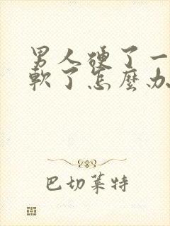 男人硬了一会就软了怎么办