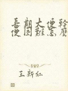 长期大便干燥排便困难怎么办