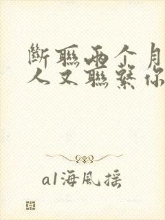 断联两个月的男人又联系你说明什么