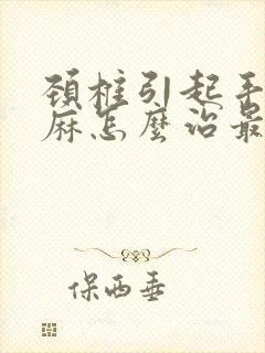 颈椎引起手麻脚麻怎么治最好