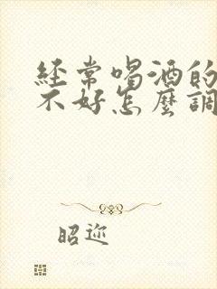 经常喝酒的人肝不好怎么调理